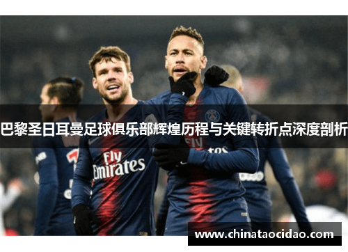 巴黎圣日耳曼足球俱乐部辉煌历程与关键转折点深度剖析 巴黎圣日耳曼足球俱乐部辉煌历程与关键转折点深度剖析